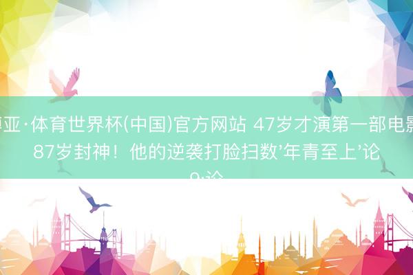 博亚·体育世界杯(中国)官方网站 47岁才演第一部电影,87岁封神!他的逆袭打脸扫数'年青至上'论