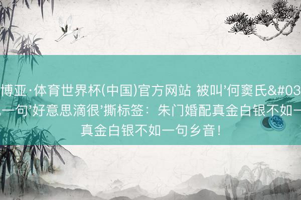 博亚·体育世界杯(中国)官方网站 被叫'何窦氏'三年他一句'好意思滴很'撕标签:朱门婚配真金白银不如一句乡音!