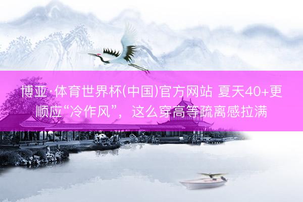 博亚·体育世界杯(中国)官方网站 夏天40+更顺应“冷作风”,这么穿高等疏离感拉满