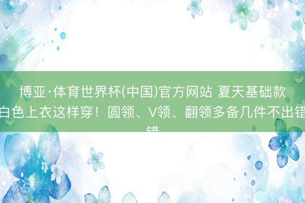 博亚·体育世界杯(中国)官方网站 夏天基础款白色上衣这样穿!圆领、V领、翻领多备几件不出错