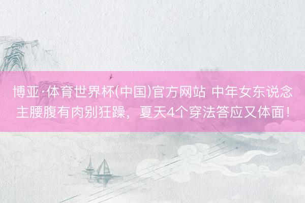 博亚·体育世界杯(中国)官方网站 中年女东说念主腰腹有肉别狂躁,夏天4个穿法答应又体面!