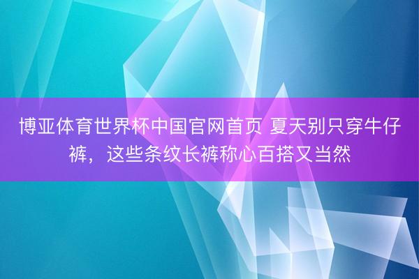 博亚体育世界杯中国官网首页 夏天别只穿牛仔裤,这些条纹长裤称心百搭又当然