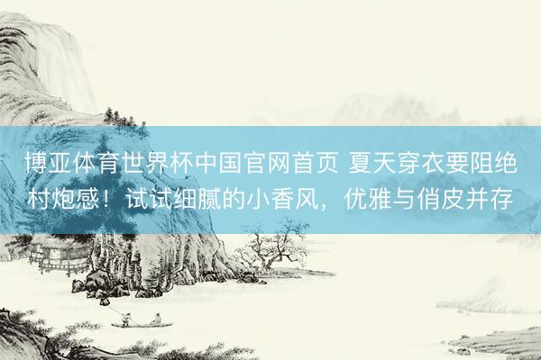 博亚体育世界杯中国官网首页 夏天穿衣要阻绝村炮感!试试细腻的小香风,优雅与俏皮并存