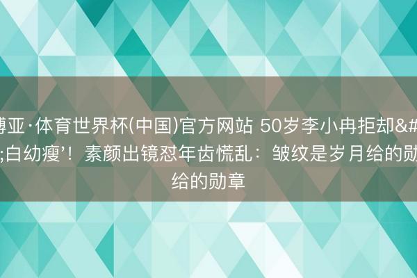 博亚·体育世界杯(中国)官方网站 50岁李小冉拒却'白幼瘦'!素颜出镜怼年齿慌乱:皱纹是岁月给的勋章