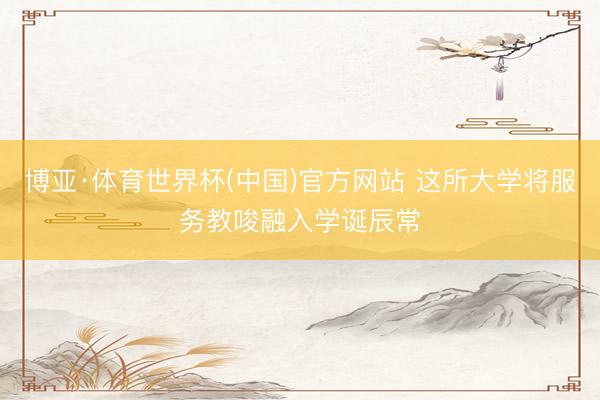 博亚·体育世界杯(中国)官方网站 这所大学将服务教唆融入学诞辰常