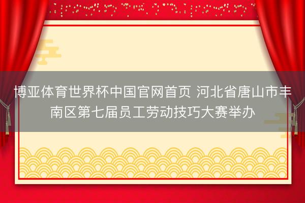 博亚体育世界杯中国官网首页 河北省唐山市丰南区第七届员工劳动技巧大赛举办
