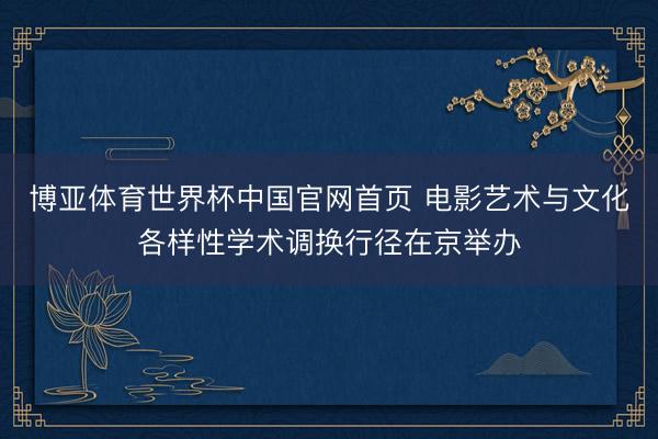 博亚体育世界杯中国官网首页 电影艺术与文化各样性学术调换行径在京举办