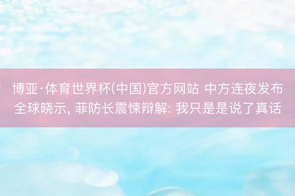 博亚·体育世界杯(中国)官方网站 中方连夜发布全球晓示, 菲防长震悚辩解: 我只是是说了真话