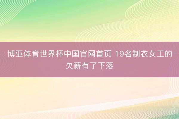 博亚体育世界杯中国官网首页 19名制衣女工的欠薪有了下落