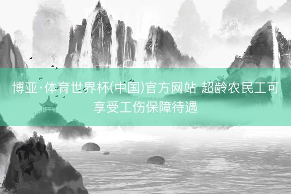 博亚·体育世界杯(中国)官方网站 超龄农民工可享受工伤保障待遇