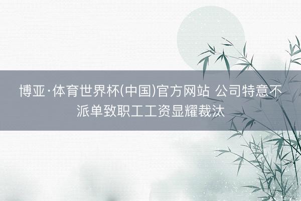 博亚·体育世界杯(中国)官方网站 公司特意不派单致职工工资显耀裁汰