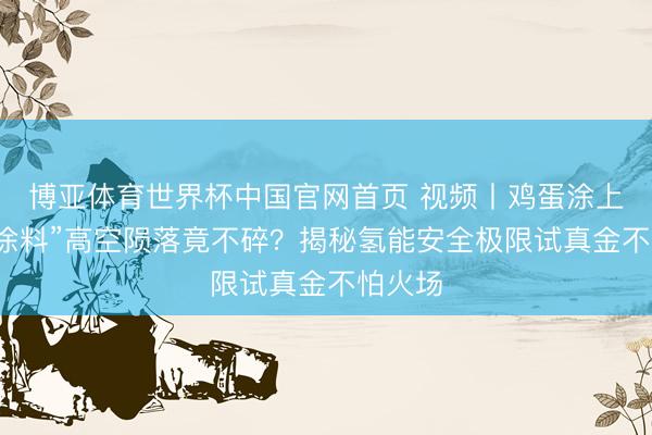 博亚体育世界杯中国官网首页 视频丨鸡蛋涂上“奥秘涂料”高空陨落竟不碎?揭秘氢能安全极限试真金不怕火场