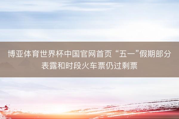 博亚体育世界杯中国官网首页 “五一”假期部分表露和时段火车票仍过剩票