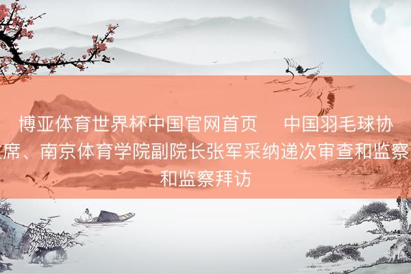 博亚体育世界杯中国官网首页 中国羽毛球协会主席、南京体育学院副院长张军采纳递次审查和监察拜访