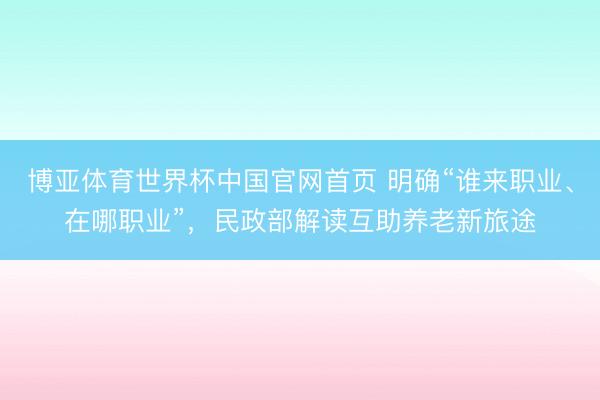 博亚体育世界杯中国官网首页 明确“谁来职业、在哪职业”,民政部解读互助养老新旅途