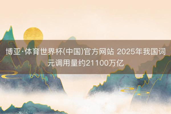 博亚·体育世界杯(中国)官方网站 2025年我国词元调用量约21100万亿