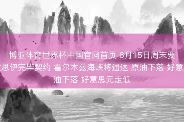 博亚体育世界杯中国官网首页 6月15日周末要闻:好意思伊完毕契约 霍尔木兹海峡将通达 原油下落 好意思元走低
