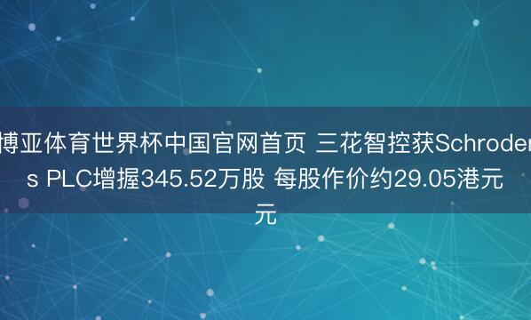 博亚体育世界杯中国官网首页 三花智控获Schroders PLC增握345.52万股 每股作价约29.05港元