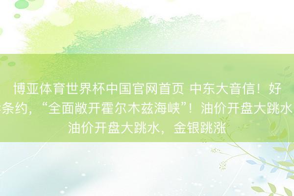 博亚体育世界杯中国官网首页 中东大音信！好意思伊已毕条约，“全面敞开霍尔木兹海峡”！油价开盘大跳水，金银跳涨