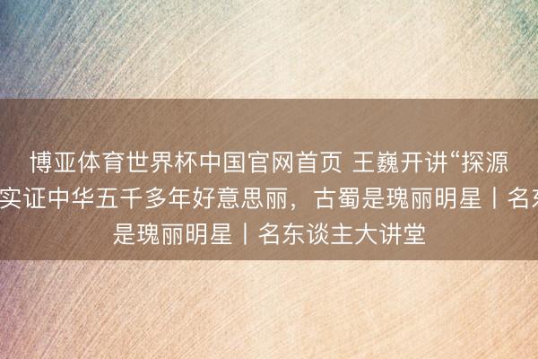 博亚体育世界杯中国官网首页 王巍开讲“探源工程”恶果:实证中华五千多年好意思丽,古蜀是瑰丽明星丨名东谈主大讲堂