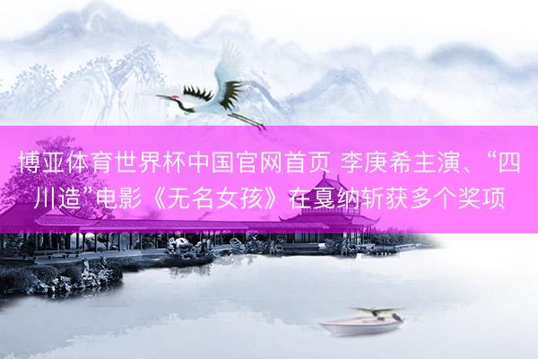 博亚体育世界杯中国官网首页 李庚希主演、“四川造”电影《无名女孩》在戛纳斩获多个奖项