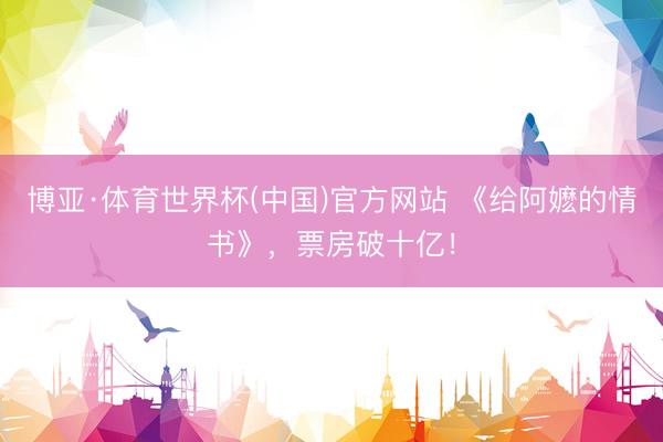 博亚·体育世界杯(中国)官方网站 《给阿嬷的情书》,票房破十亿!