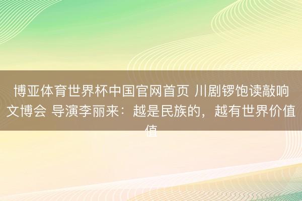 博亚体育世界杯中国官网首页 川剧锣饱读敲响文博会 导演李丽来:越是民族的,越有世界价值