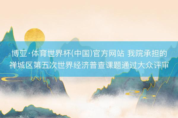 博亚·体育世界杯(中国)官方网站 我院承担的禅城区第五次世界经济普查课题通过大众评审