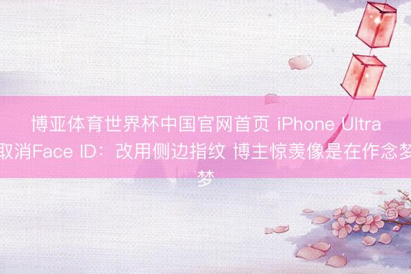 博亚体育世界杯中国官网首页 iPhone Ultra取消Face ID:改用侧边指纹 博主惊羡像是在作念梦