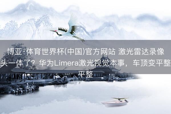 博亚·体育世界杯(中国)官方网站 激光雷达录像头一体了?华为Limera激光视觉本事,车顶变平整