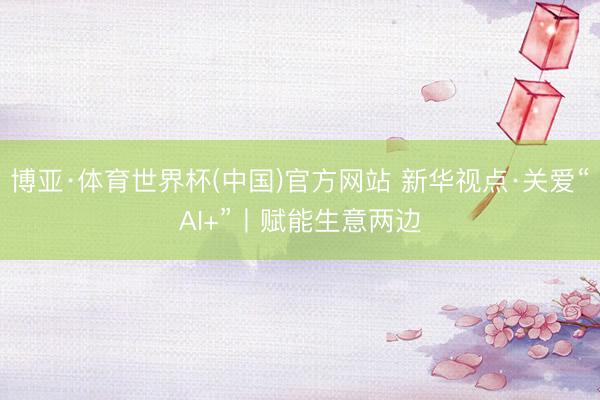 博亚·体育世界杯(中国)官方网站 新华视点·关爱“AI+”丨赋能生意两边