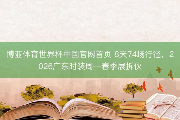 博亚体育世界杯中国官网首页 8天74场行径,2026广东时装周—春季展拆伙