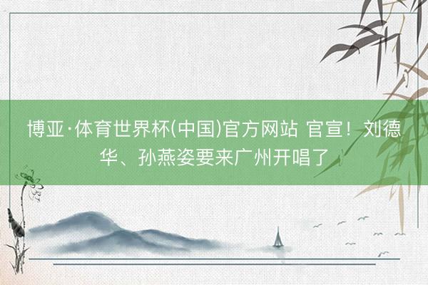 博亚·体育世界杯(中国)官方网站 官宣!刘德华、孙燕姿要来广州开唱了