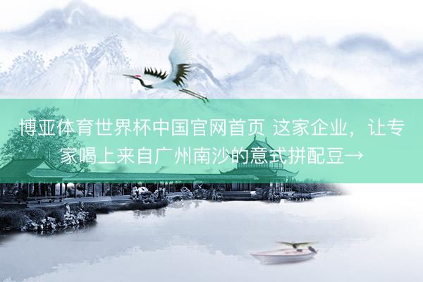 博亚体育世界杯中国官网首页 这家企业,让专家喝上来自广州南沙的意式拼配豆→