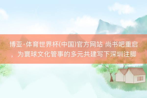 博亚·体育世界杯(中国)官方网站 尚书吧重启,为寰球文化管事的多元共建写下深圳注脚