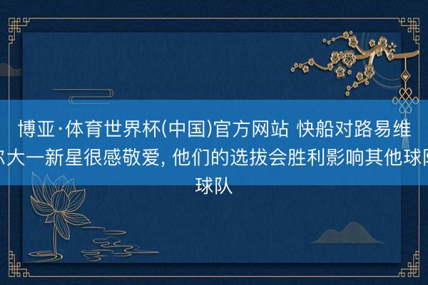 博亚·体育世界杯(中国)官方网站 快船对路易维尔大一新星很感敬爱, 他们的选拔会胜利影响其他球队