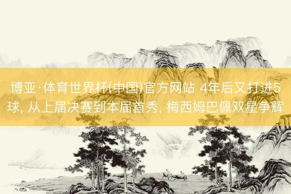 博亚·体育世界杯(中国)官方网站 4年后又打进5球, 从上届决赛到本届首秀, 梅西姆巴佩双星争辉
