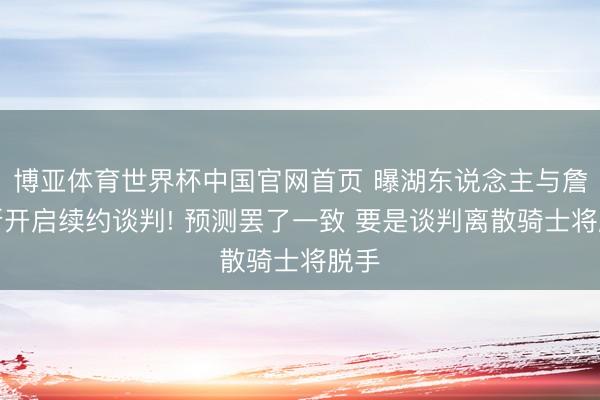 博亚体育世界杯中国官网首页 曝湖东说念主与詹姆斯开启续约谈判! 预测罢了一致 要是谈判离散骑士将脱手
