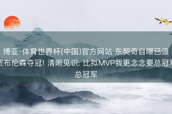博亚·体育世界杯(中国)官方网站 东契奇自曝已道贺布伦森夺冠! 清晰见识: 比拟MVP我更念念要总冠军