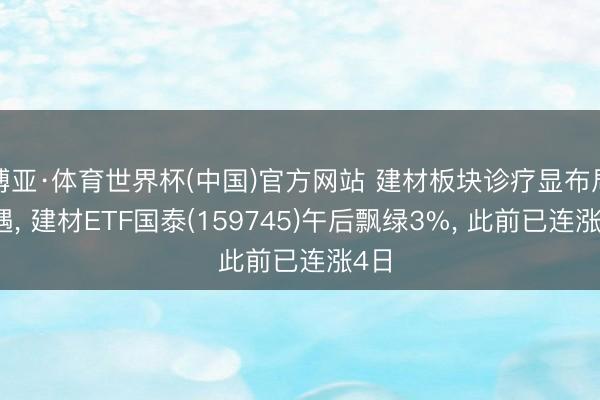 博亚·体育世界杯(中国)官方网站 建材板块诊疗显布局机遇, 建材ETF国泰(159745)午后飘绿3%, 此前已连涨4日