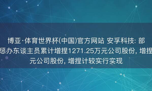 博亚·体育世界杯(中国)官方网站 安孚科技: 部分董事、高等惩办东谈主员累计增捏1271.25万元公司股份, 增捏计较实行实现