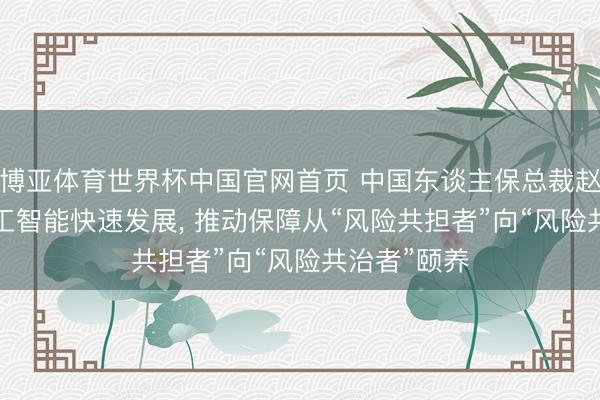 博亚体育世界杯中国官网首页 中国东谈主保总裁赵鹏: 东谈主工智能快速发展, 推动保障从“风险共担者”向“风险共治者”颐养