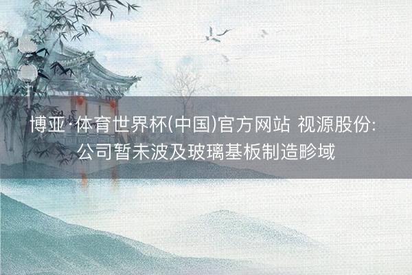 博亚·体育世界杯(中国)官方网站 视源股份: 公司暂未波及玻璃基板制造畛域