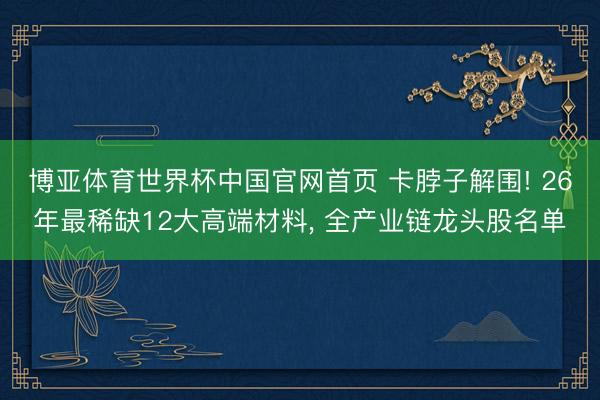 博亚体育世界杯中国官网首页 卡脖子解围! 26年最稀缺12大高端材料, 全产业链龙头股名单