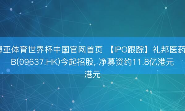 博亚体育世界杯中国官网首页 【IPO跟踪】礼邦医药-B(09637.HK)今起招股, 净募资约11.8亿港元