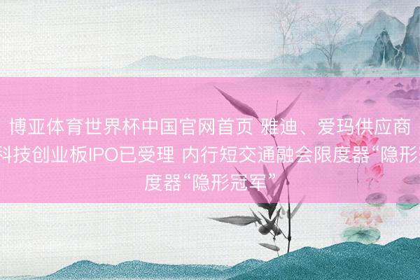 博亚体育世界杯中国官网首页 雅迪、爱玛供应商高标科技创业板IPO已受理 内行短交通融会限度器“隐形冠军”