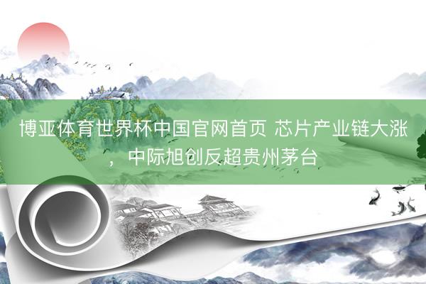 博亚体育世界杯中国官网首页 芯片产业链大涨,中际旭创反超贵州茅台