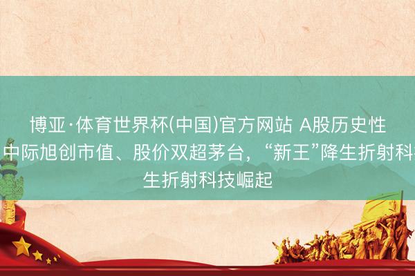 博亚·体育世界杯(中国)官方网站 A股历史性一刻:中际旭创市值、股价双超茅台,“新王”降生折射科技崛起