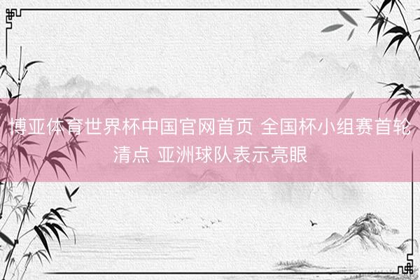 博亚体育世界杯中国官网首页 全国杯小组赛首轮清点 亚洲球队表示亮眼