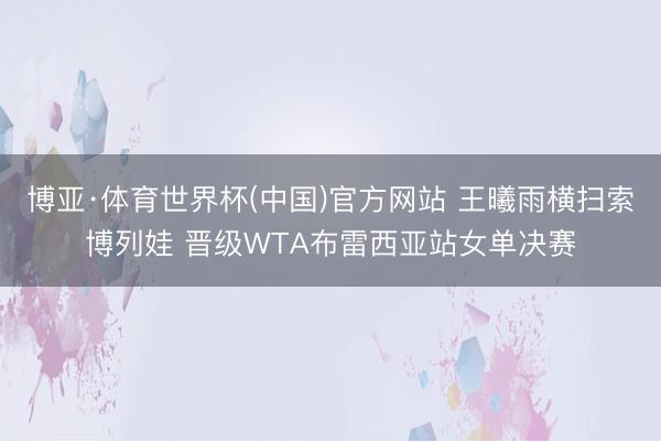 博亚·体育世界杯(中国)官方网站 王曦雨横扫索博列娃 晋级WTA布雷西亚站女单决赛